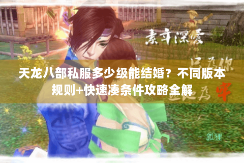 天龙八部私服多少级能结婚？不同版本规则+快速凑条件攻略全解