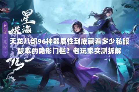 天龙八部96神器属性到底藏着多少私服版本的隐形门槛？老玩家实测拆解