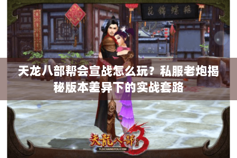 天龙八部帮会宣战怎么玩？私服老炮揭秘版本差异下的实战套路