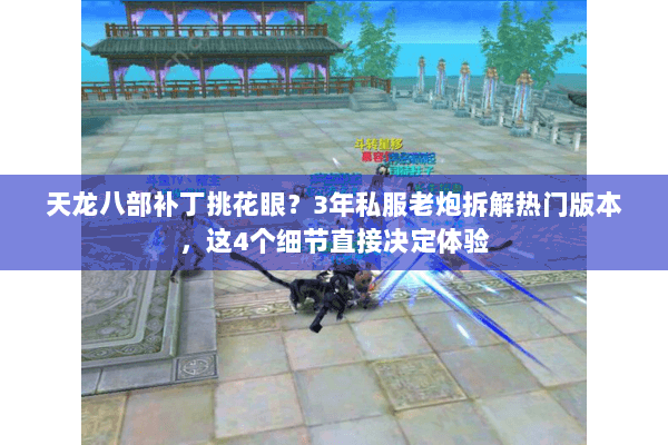 天龙八部补丁挑花眼？3年私服老炮拆解热门版本，这4个细节直接决定体验