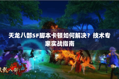 天龙八部SF脚本卡顿如何解决？技术专家实战指南