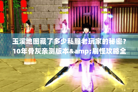 玉溪地图藏了多少私服老玩家的秘密？10年骨灰亲测版本&刷怪攻略全曝光