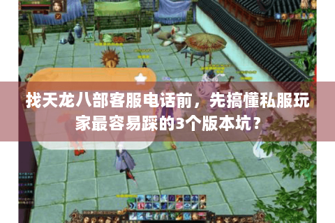 找天龙八部客服电话前，先搞懂私服玩家最容易踩的3个版本坑？