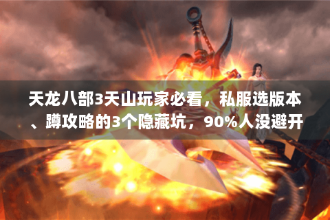 天龙八部3天山玩家必看，私服选版本、蹲攻略的3个隐藏坑，90%人没避开！