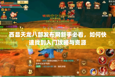西昌天龙八部发布网新手必看，如何快速找到入门攻略与资源