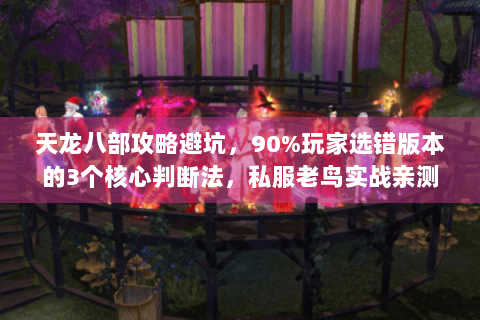 天龙八部攻略避坑，90%玩家选错版本的3个核心判断法，私服老鸟实战亲测