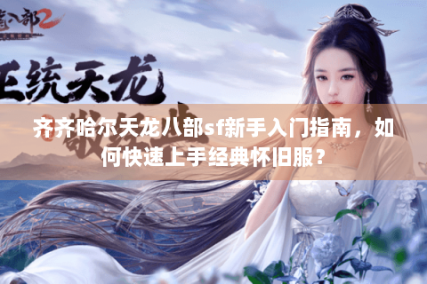 齐齐哈尔天龙八部sf新手入门指南，如何快速上手经典怀旧服？