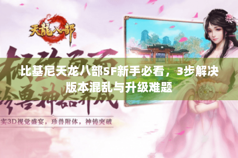 比基尼天龙八部SF新手必看，3步解决版本混乱与升级难题