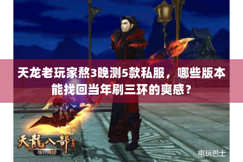 天龙老玩家熬3晚测5款私服，哪些版本能找回当年刷三环的爽感？
