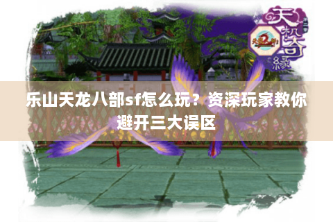 乐山天龙八部sf怎么玩？资深玩家教你避开三大误区