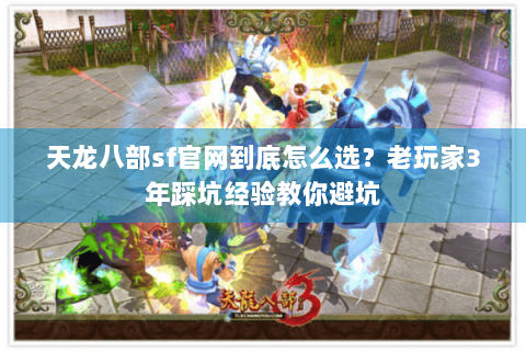 天龙八部sf官网到底怎么选？老玩家3年踩坑经验教你避坑