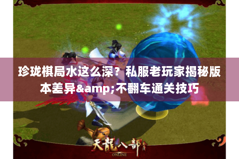 珍珑棋局水这么深？私服老玩家揭秘版本差异&不翻车通关技巧