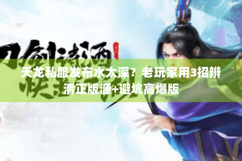 天龙私服发布水太深？老玩家用3招辨清正版源+避坑高爆版