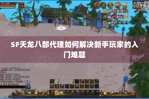 SF天龙八部代理如何解决新手玩家的入门难题