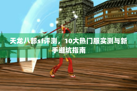 天龙八部sf评测，10大热门服实测与新手避坑指南