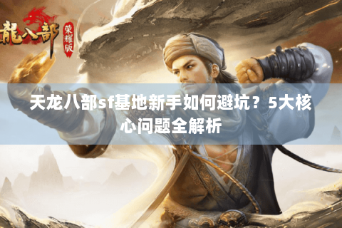 天龙八部sf基地新手如何避坑?5大核心问题全解析 天龙八部sf基地新手如何避坑?5大核心问题全解析