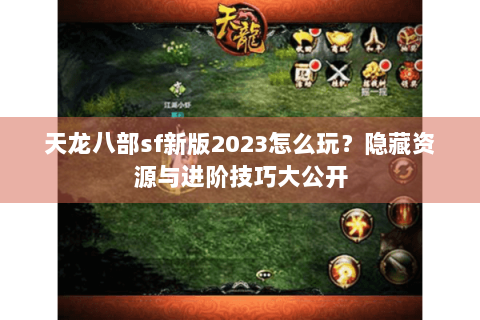 天龙八部sf新版2023怎么玩？隐藏资源与进阶技巧大公开