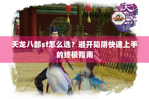 天龙八部sf怎么选？避开陷阱快速上手的终极指南