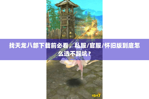 找天龙八部下载前必看,私服/官服/怀旧版到底怎么选不踩坑? 找天龙八部下载前必看,私服/官服/怀旧版到底怎么选不踩坑?