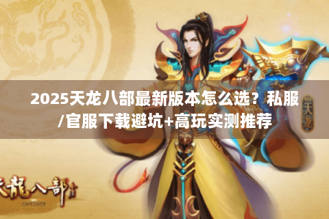 2025天龙八部最新版本怎么选？私服/官服下载避坑+高玩实测推荐