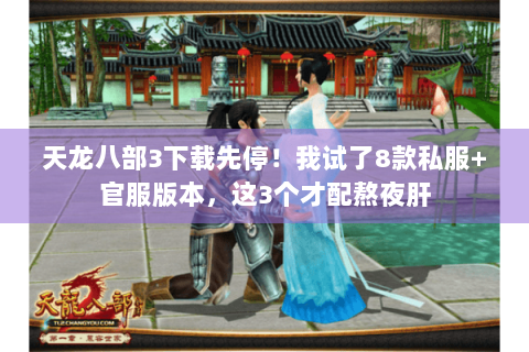 天龙八部3下载先停！我试了8款私服+官服版本，这3个才配熬夜肝