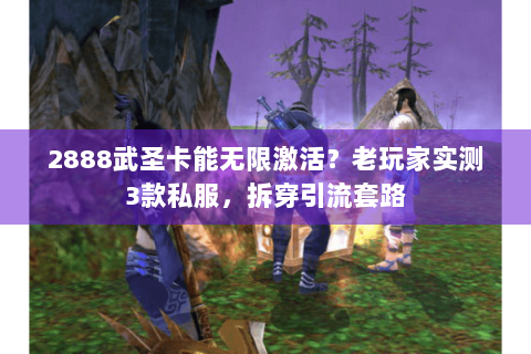 2888武圣卡能无限激活？老玩家实测3款私服，拆穿引流套路