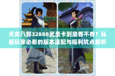 天龙八部32888武圣卡到底香不香？私服玩家必看的版本适配与福利坑点解析
