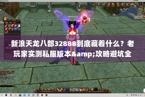 新浪天龙八部32888到底藏着什么？老玩家实测私服版本&攻略避坑全披露
