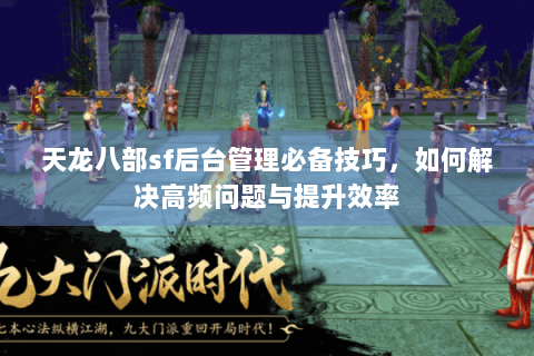 天龙八部sf后台管理必备技巧，如何解决高频问题与提升效率