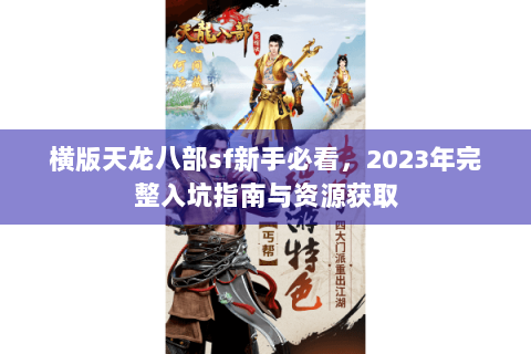 横版天龙八部sf新手必看，2023年完整入坑指南与资源获取