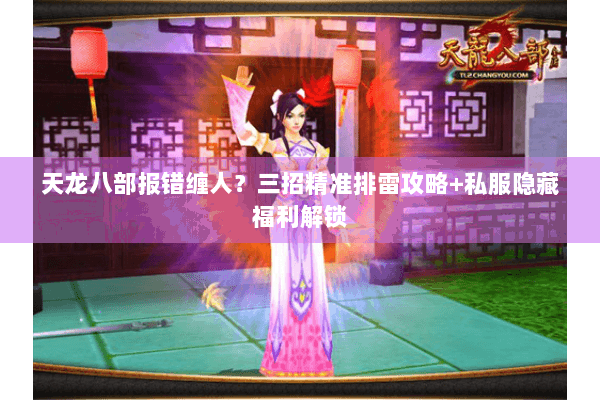 天龙八部报错缠人？三招精准排雷攻略+私服隐藏福利解锁