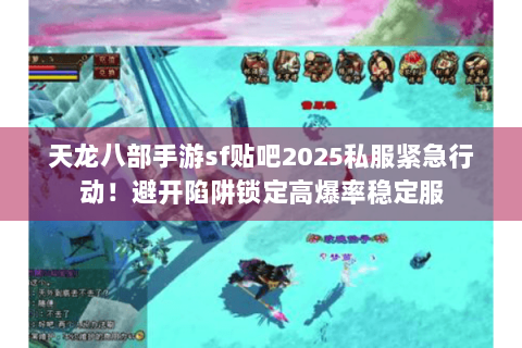 天龙八部手游sf贴吧2025私服紧急行动！避开陷阱锁定高爆率稳定服