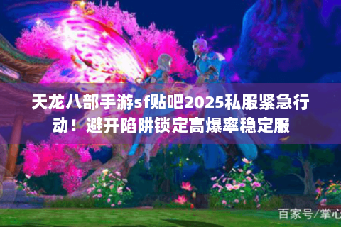 天龙八部手游sf贴吧2025私服紧急行动！避开陷阱锁定高爆率稳定服