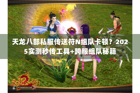 天龙八部私服传送符N组队卡顿？2025实测秒传工具+跨服组队秘籍