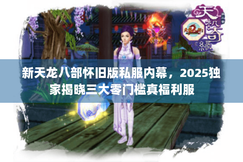 新天龙八部怀旧版私服内幕，2025独家揭晓三大零门槛真福利服