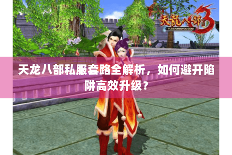 天龙八部私服套路全解析，如何避开陷阱高效升级？