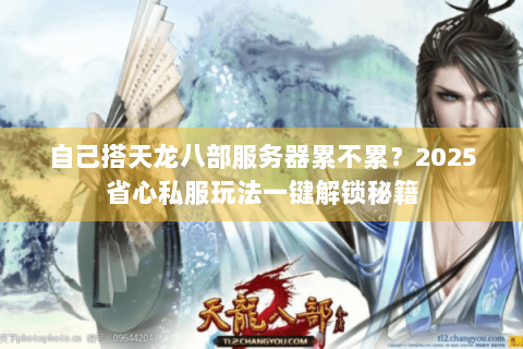 自己搭天龙八部服务器累不累？2025省心私服玩法一键解锁秘籍