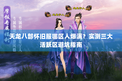 天龙八部怀旧服哪区人爆满？实测三大活跃区避坑指南