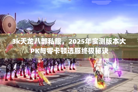 3k天龙八部私服，2025年实测版本大PK与零卡顿选服终极秘诀