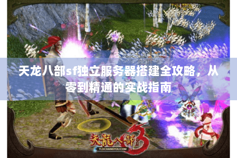 天龙八部sf独立服务器搭建全攻略，从零到精通的实战指南