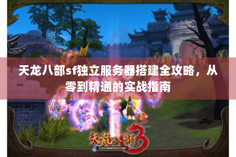 天龙八部sf独立服务器搭建全攻略，从零到精通的实战指南