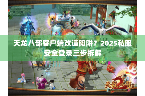 天龙八部客户端改造陷阱？2025私服安全登录三步拆解