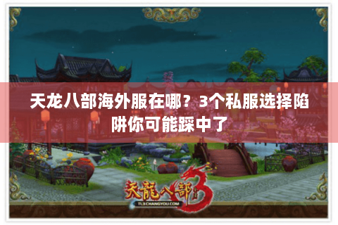 天龙八部海外服在哪？3个私服选择陷阱你可能踩中了