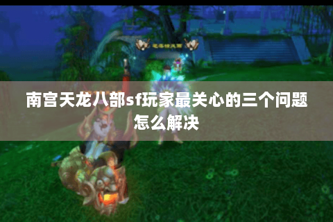 南宫天龙八部sf玩家最关心的三个问题怎么解决