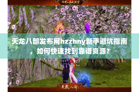 天龙八部发布网hzzhny新手避坑指南，如何快速找到靠谱资源？