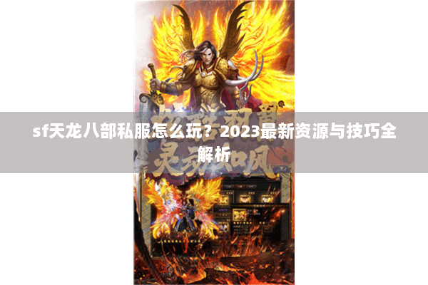 sf天龙八部私服怎么玩？2023最新资源与技巧全解析