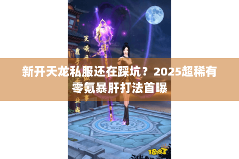 新开天龙私服还在踩坑？2025超稀有零氪暴肝打法首曝
