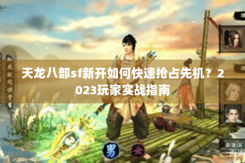 天龙八部sf新开如何快速抢占先机？2023玩家实战指南