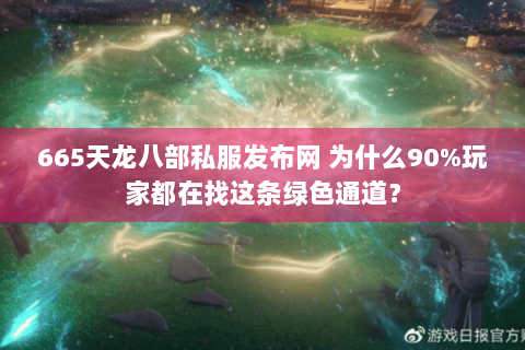 665天龙八部私服发布网 为什么90%玩家都在找这条绿色通道？