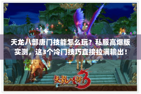 天龙八部唐门技能怎么玩？私服高爆版实测，这3个冷门技巧直接拉满输出！